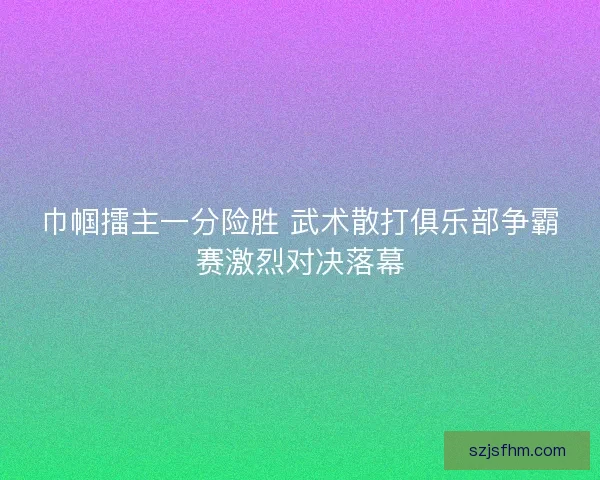 巾帼擂主一分险胜 武术散打俱乐部争霸赛激烈对决落幕