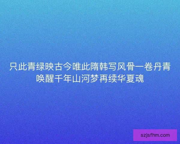 只此青绿映古今唯此隋韩写风骨一卷丹青唤醒千年山河梦再续华夏魂