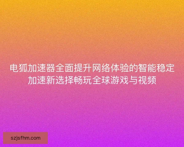 电狐加速器全面提升网络体验的智能稳定加速新选择畅玩全球游戏与视频