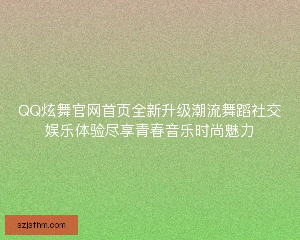 QQ炫舞官网首页全新升级潮流舞蹈社交娱乐体验尽享青春音乐时尚魅力