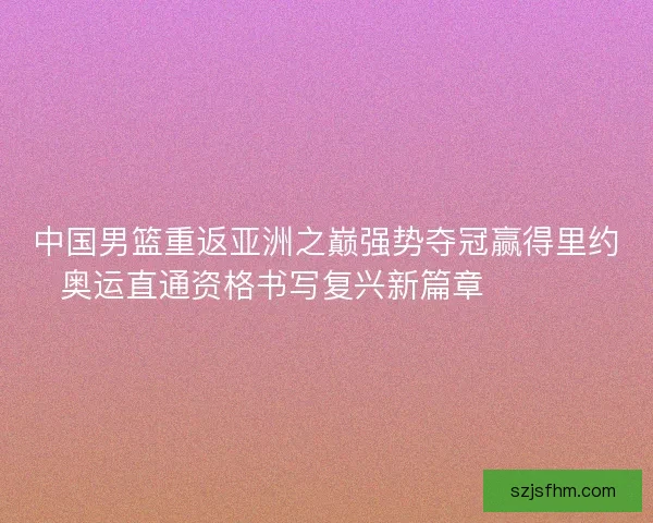 中国男篮重返亚洲之巅强势夺冠赢得里约奥运直通资格书写复兴新篇章 🏀🇨🇳